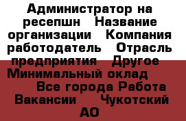 Администратор на ресепшн › Название организации ­ Компания-работодатель › Отрасль предприятия ­ Другое › Минимальный оклад ­ 25 000 - Все города Работа » Вакансии   . Чукотский АО